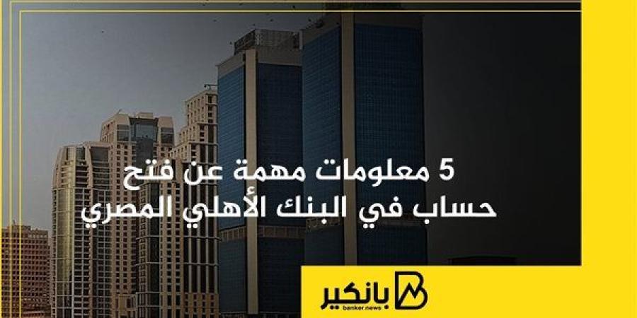 5 معلومات مهمة عن فتح حساب في البنك الأهلي المصري | إنفوجراف