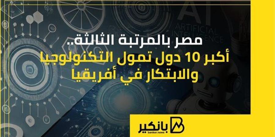 مصر بالمرتبة الثالثة.. أكبر 10 دول تمول التكنولوجيا والابتكار في أفريقيا | إنفوجراف